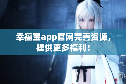 幸福宝app官网完善资源，提供更多福利！