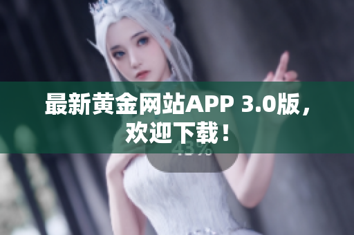 最新黄金网站APP 3.0版，欢迎下载！