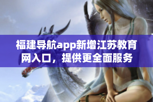 福建导航app新增江苏教育网入口，提供更全面服务