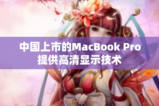 中国上市的MacBook Pro提供高清显示技术