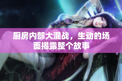 厨房内部大混战，生动的场面揭露整个故事