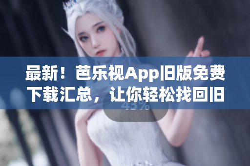 最新！芭乐视App旧版免费下载汇总，让你轻松找回旧版软件！