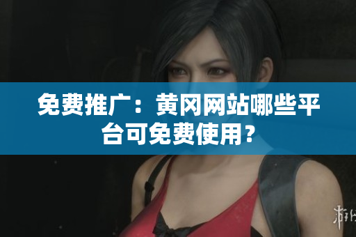 免费推广：黄冈网站哪些平台可免费使用？