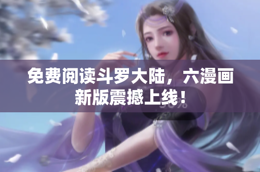 免费阅读斗罗大陆，六漫画新版震撼上线！
