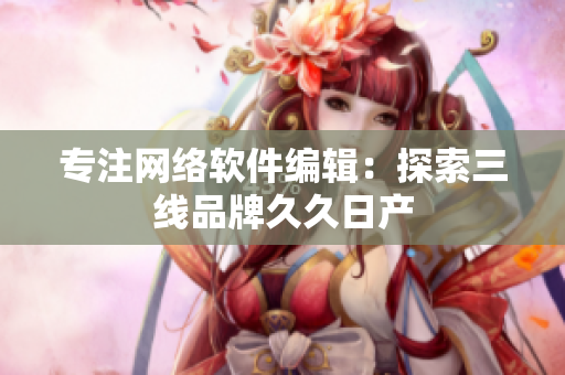 专注网络软件编辑：探索三线品牌久久日产