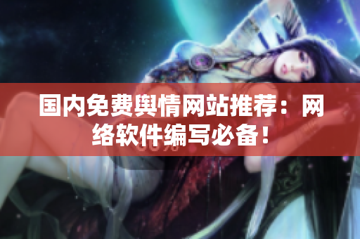 国内免费舆情网站推荐：网络软件编写必备！
