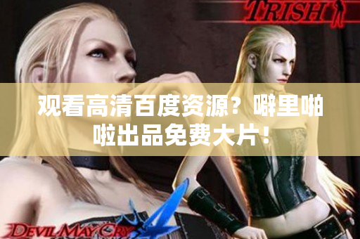 观看高清百度资源？噼里啪啦出品免费大片！