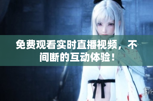 免费观看实时直播视频，不间断的互动体验！