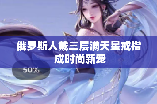 俄罗斯人戴三层满天星戒指 成时尚新宠