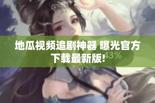 地瓜视频追剧神器 曝光官方下载最新版!