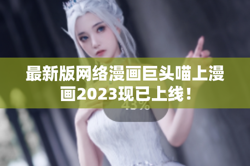 最新版网络漫画巨头喵上漫画2023现已上线！