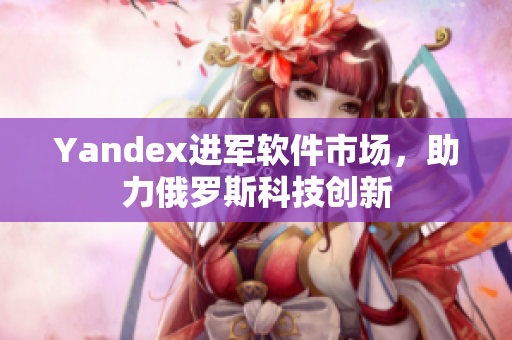 Yandex进军软件市场，助力俄罗斯科技创新