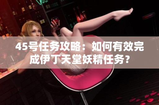 45号任务攻略：如何有效完成伊丁天堂妖精任务？