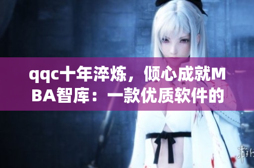 qqc十年淬炼，倾心成就MBA智库：一款优质软件的背后故事