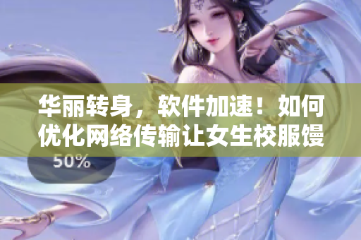 华丽转身，软件加速！如何优化网络传输让女生校服馒头“藏”好？