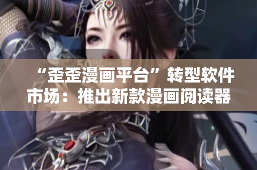 “歪歪漫画平台”转型软件市场：推出新款漫画阅读器！