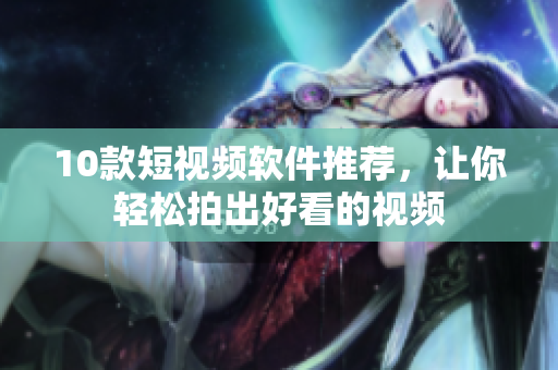 10款短视频软件推荐，让你轻松拍出好看的视频