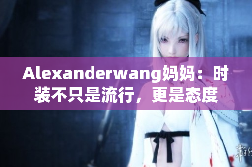 Alexanderwang妈妈：时装不只是流行，更是态度
