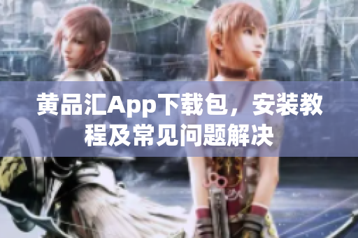 黄品汇App下载包，安装教程及常见问题解决