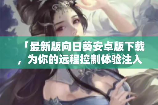 「最新版向日葵安卓版下载，为你的远程控制体验注入新动力」