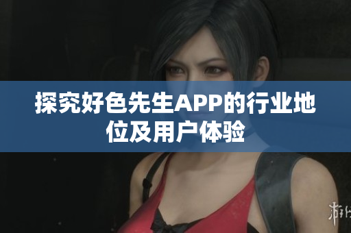 探究好色先生APP的行业地位及用户体验