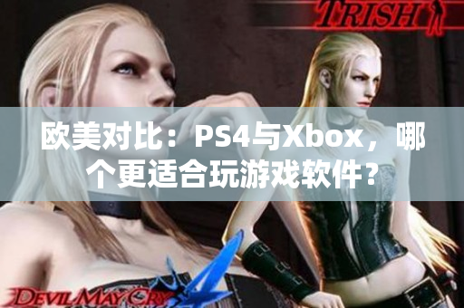欧美对比：PS4与Xbox，哪个更适合玩游戏软件？