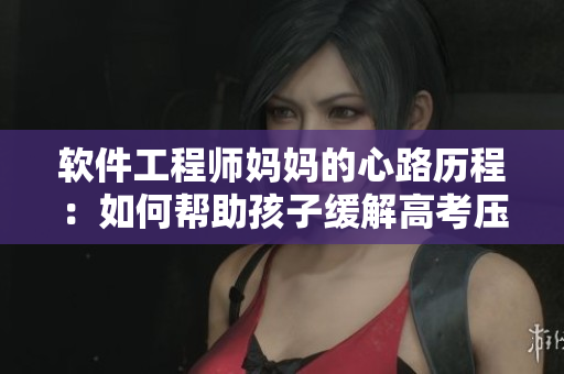 软件工程师妈妈的心路历程：如何帮助孩子缓解高考压力