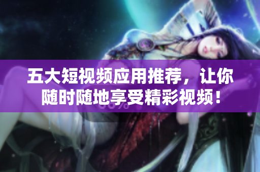 五大短视频应用推荐，让你随时随地享受精彩视频！