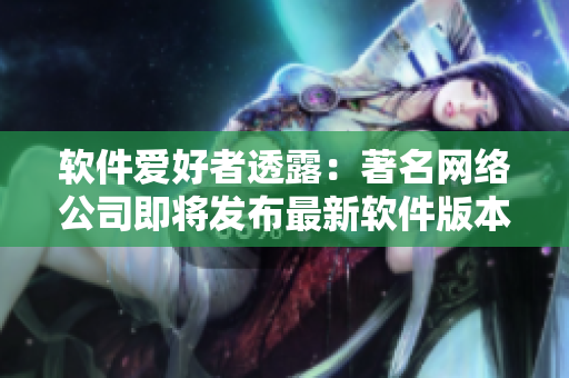 软件爱好者透露：著名网络公司即将发布最新软件版本！