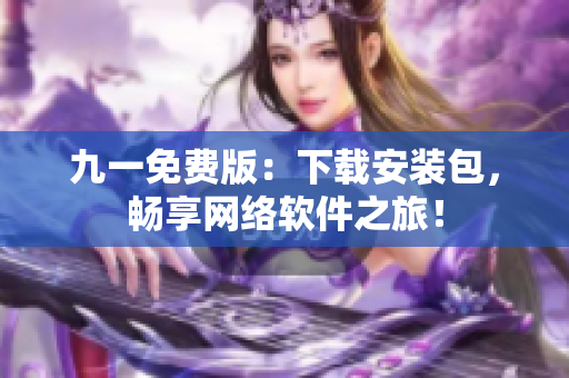 九一免费版：下载安装包，畅享网络软件之旅！