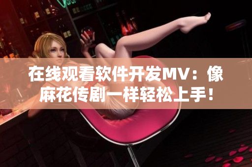 在线观看软件开发MV：像麻花传剧一样轻松上手！