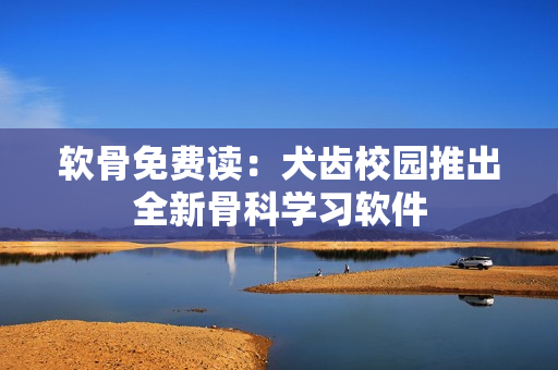 软骨免费读：犬齿校园推出全新骨科学习软件
