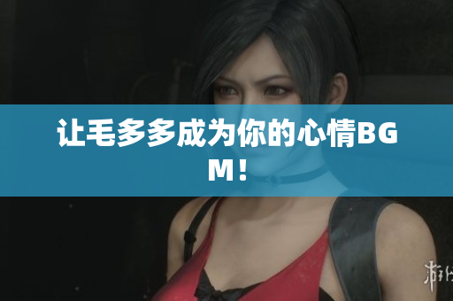 让毛多多成为你的心情BGM！