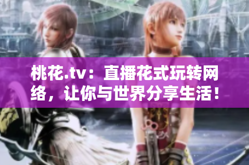 桃花.tv：直播花式玩转网络，让你与世界分享生活！