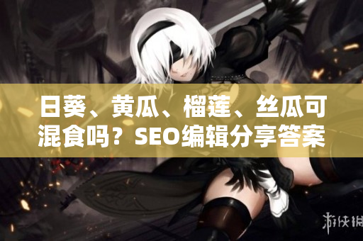 日葵、黄瓜、榴莲、丝瓜可混食吗？SEO编辑分享答案！