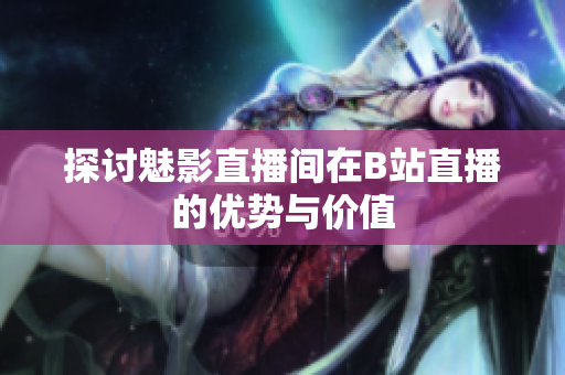 探讨魅影直播间在B站直播的优势与价值