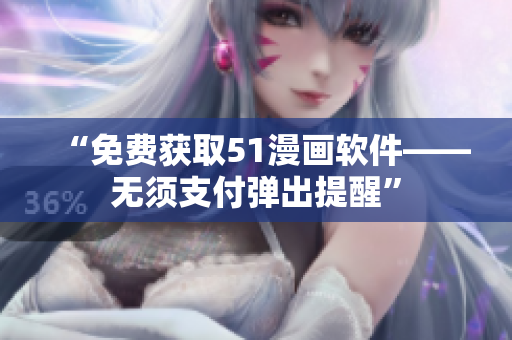 “免费获取51漫画软件——无须支付弹出提醒”