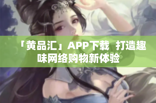 「黄品汇」APP下载  打造趣味网络购物新体验