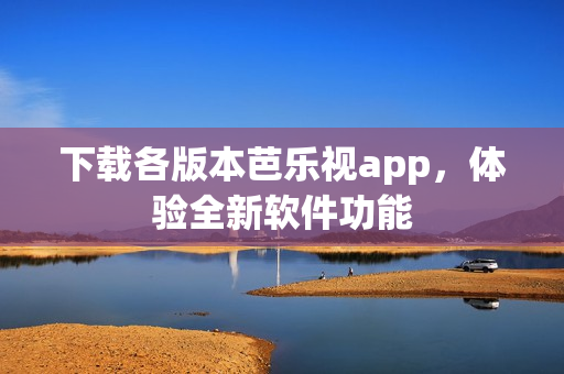 下载各版本芭乐视app，体验全新软件功能