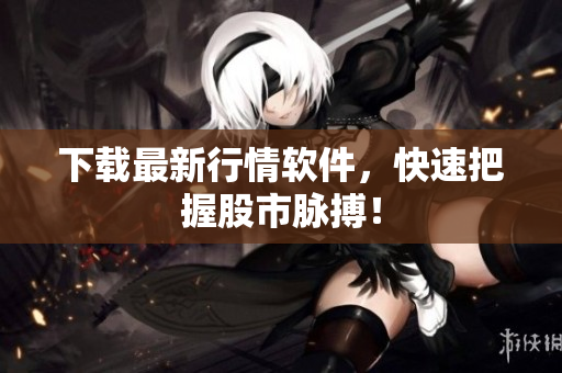 下载最新行情软件，快速把握股市脉搏！