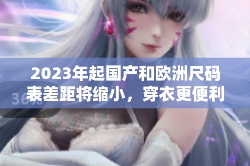 2023年起国产和欧洲尺码表差距将缩小，穿衣更便利