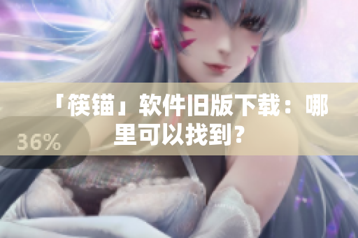 「筷锚」软件旧版下载：哪里可以找到？