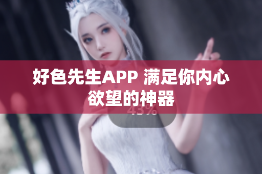 好色先生APP 满足你内心欲望的神器