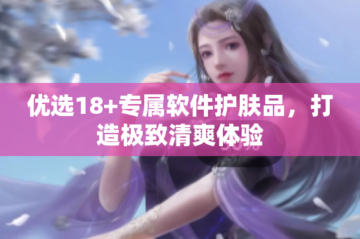 优选18+专属软件护肤品，打造极致清爽体验