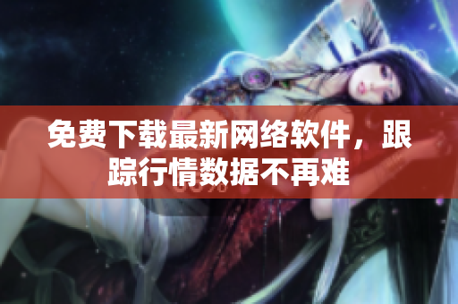 免费下载最新网络软件，跟踪行情数据不再难