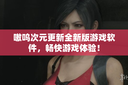 嗷呜次元更新全新版游戏软件，畅快游戏体验！