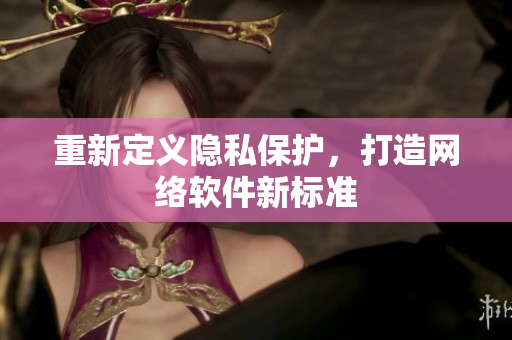重新定义隐私保护，打造网络软件新标准