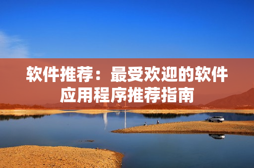 软件推荐：最受欢迎的软件应用程序推荐指南
