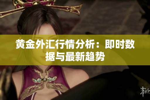 黄金外汇行情分析：即时数据与最新趋势