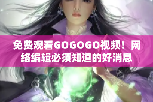 免费观看GOGOGO视频！网络编辑必须知道的好消息
